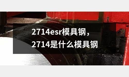 2714esr模具鋼，2714是什么模具鋼
