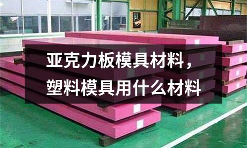 亞克力板模具材料，塑料模具用什么材料
