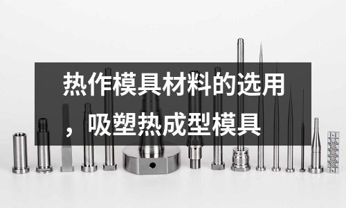 熱作模具材料的選用，吸塑熱成型模具