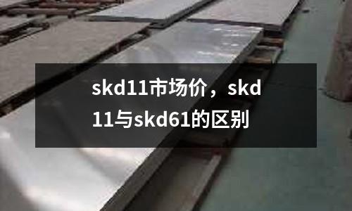 skd11市場價，skd11與skd61的區別