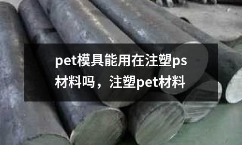 pet模具能用在注塑ps材料嗎，注塑pet材料