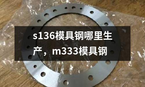 s136模具鋼哪里生產(chǎn)，m333模具鋼