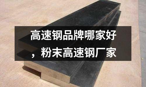 高速鋼品牌哪家好，粉末高速鋼廠家