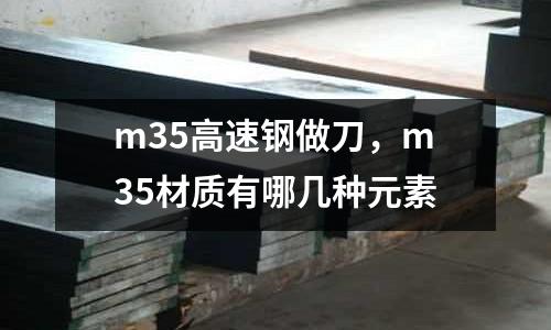 m35高速鋼做刀，m35材質(zhì)有哪幾種元素
