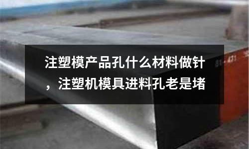注塑模產(chǎn)品孔什么材料做針，注塑機(jī)模具進(jìn)料孔老是堵