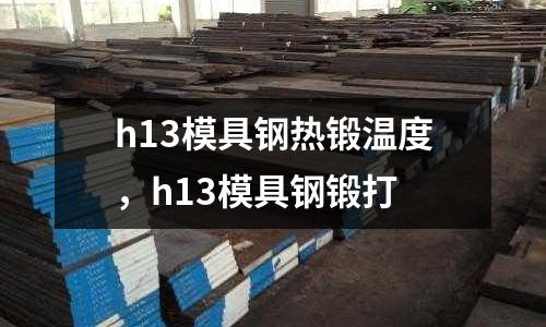 h13模具鋼熱鍛溫度，h13模具鋼鍛打