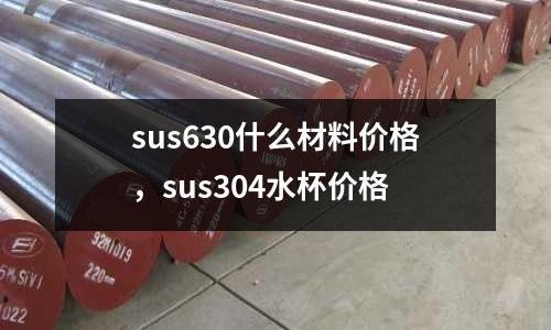 sus630什么材料價格，sus304水杯價格