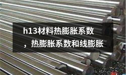 h13材料熱膨脹系數(shù)，熱膨脹系數(shù)和線膨脹