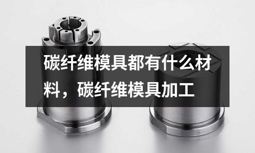 碳纖維模具都有什么材料，碳纖維模具加工