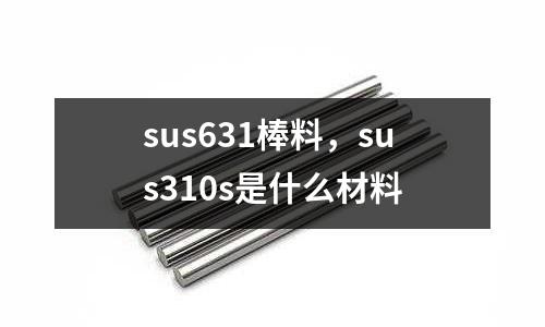 sus631棒料，sus310s是什么材料