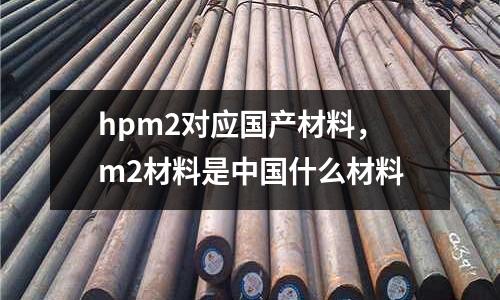 hpm2對應(yīng)國產(chǎn)材料，m2材料是中國什么材料
