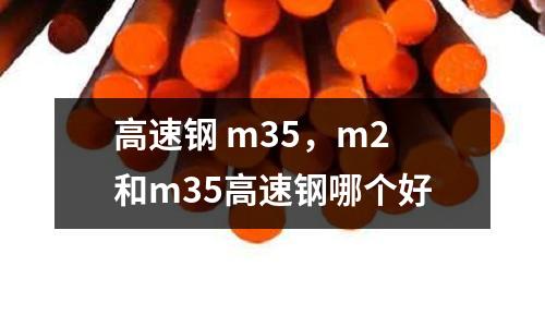 高速鋼 m35，m2和m35高速鋼哪個好