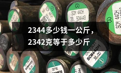 2344多少錢一公斤，2342克等于多少斤