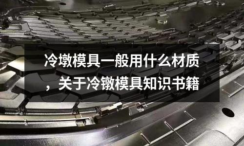冷墩模具一般用什么材質，關于冷鐓模具知識書籍