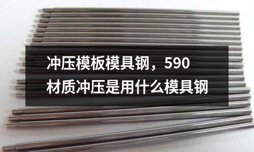 沖壓模板模具鋼，590材質沖壓是用什么模具鋼