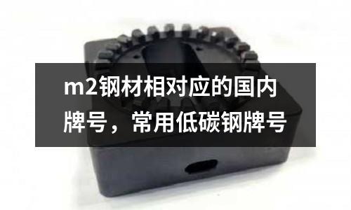 m2鋼材相對應的國內牌號，常用低碳鋼牌號