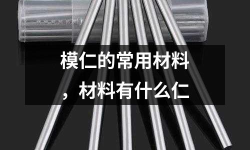 模仁的常用材料，材料有什么仁