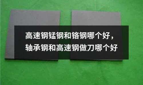 高速鋼錳鋼和鉻鋼哪個好，軸承鋼和高速鋼做刀哪個好