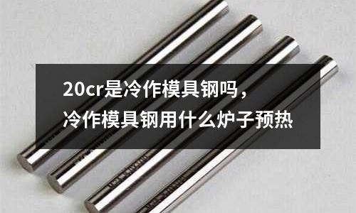 20cr是冷作模具鋼嗎，冷作模具鋼用什么爐子預熱