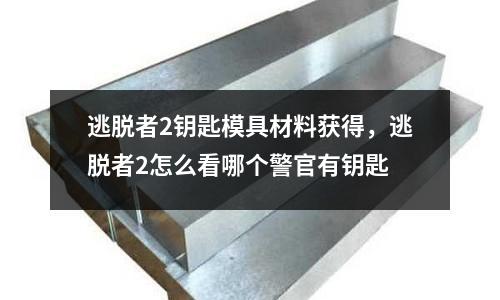 逃脫者2鑰匙模具材料獲得，逃脫者2怎么看哪個警官有鑰匙