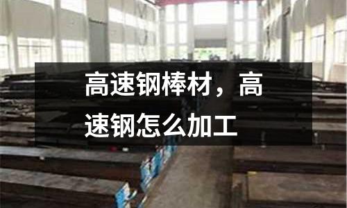 高速鋼棒材，高速鋼怎么加工