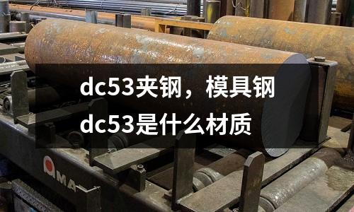 dc53夾鋼，模具鋼dc53是什么材質