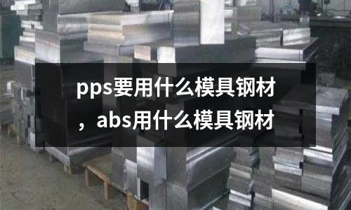 pps要用什么模具鋼材，abs用什么模具鋼材