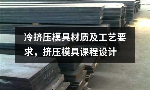 冷擠壓模具材質及工藝要求，擠壓模具課程設計