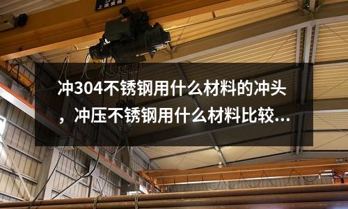 沖304不銹鋼用什么材料的沖頭，沖壓不銹鋼用什么材料比較好