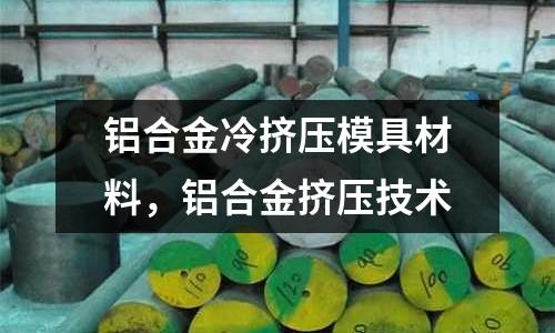 鋁合金冷擠壓模具材料，鋁合金擠壓技術