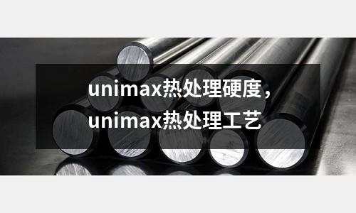 unimax熱處理硬度，unimax熱處理工藝