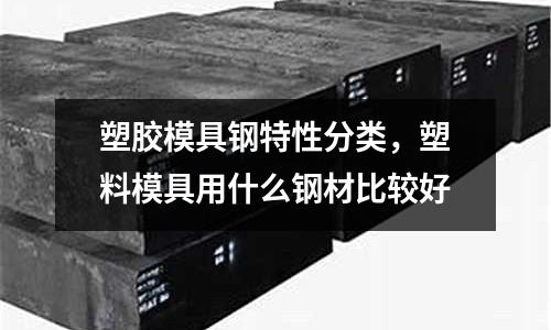 塑膠模具鋼特性分類，塑料模具用什么鋼材比較好