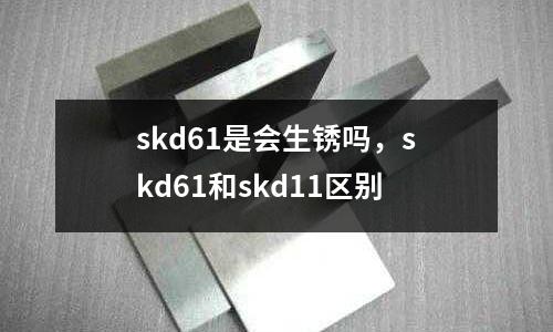 skd61是會生銹嗎，skd61和skd11區別