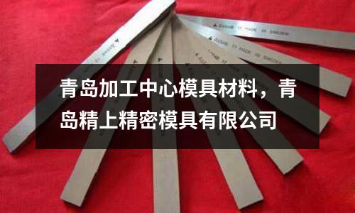 青島加工中心模具材料，青島精上精密模具有限公司