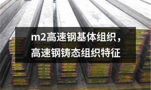 m2高速鋼基體組織，高速鋼鑄態(tài)組織特征