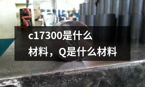 c17300是什么材料，Q是什么材料