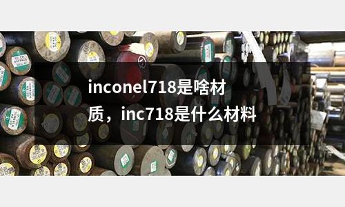 inconel718是啥材質，inc718是什么材料