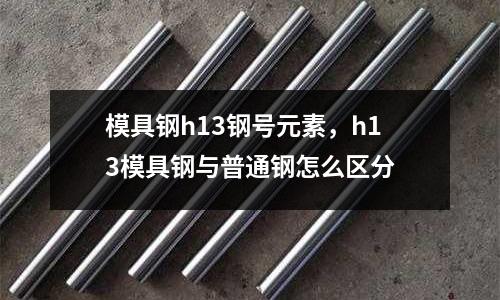 模具鋼h13鋼號元素，h13模具鋼與普通鋼怎么區分