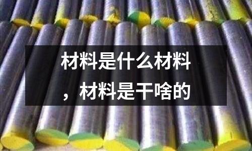 材料是什么材料，材料是干啥的