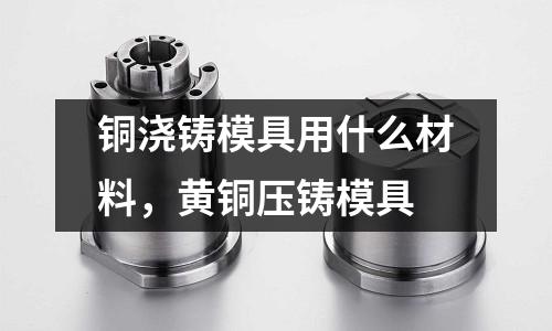 銅澆鑄模具用什么材料，黃銅壓鑄模具