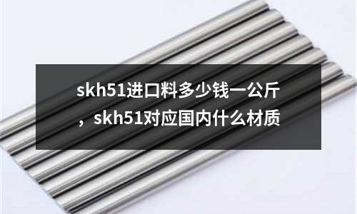 skh51進口料多少錢一公斤，skh51對應國內什么材質