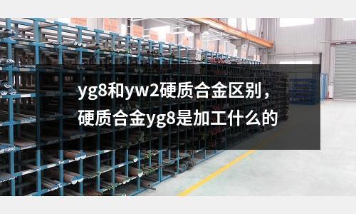 yg8和yw2硬質合金區別，硬質合金yg8是加工什么的