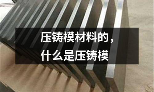 壓鑄模材料的，什么是壓鑄模