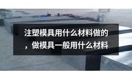 注塑模具用什么材料做的，做模具一般用什么材料