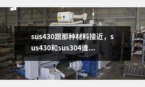 sus430跟那種材料接近，sus430和sus304誰好