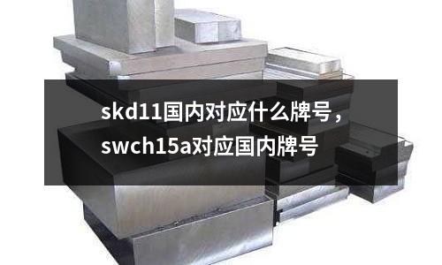 skd11國內對應什么牌號，swch15a對應國內牌號