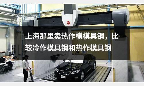 上海那里賣熱作模模具鋼，比較冷作模具鋼和熱作模具鋼