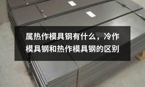 屬熱作模具鋼有什么，冷作模具鋼和熱作模具鋼的區別