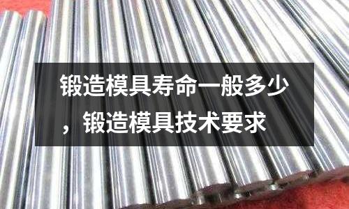 鍛造模具壽命一般多少，鍛造模具技術(shù)要求