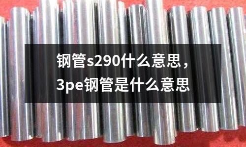 鋼管s290什么意思，3pe鋼管是什么意思
